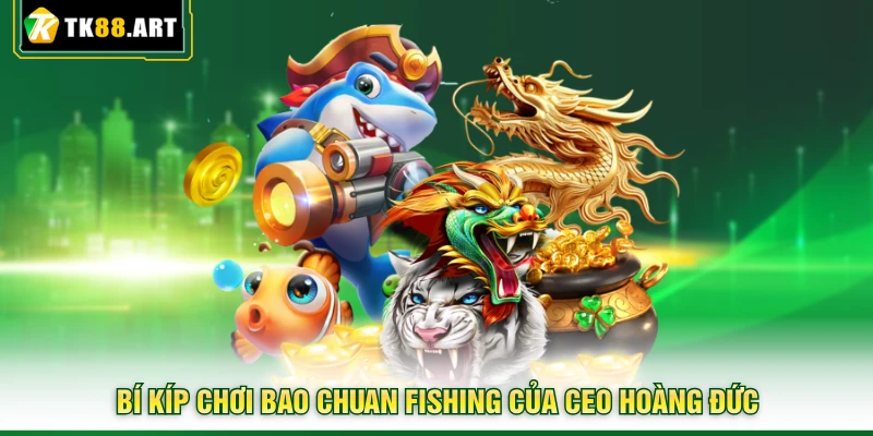 Bao Chuan Fishing TK88 - Rinh Ngay Kho Báu Đại Dương Hấp Dẫn 7 Bí kíp chơi Bao Chuan Fishing của CEO Hoàng Đức