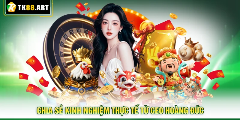 Money Time TK88 - Săn Max Win 40.000x Nhận Thưởng Cực Khủng 6 Chia sẻ kinh nghiệm thực tế từ CEO Hoàng Đức
