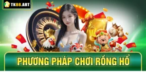 Phương Pháp Chơi Rồng Hổ - Chia Sẻ Kinh Nghiệm Từ TK88